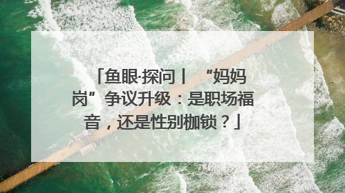 鱼眼·探问丨 “妈妈岗”争议升级：是职场福音，还是性别枷锁？
